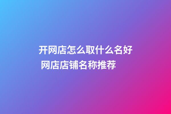 开网店怎么取什么名好 网店店铺名称推荐-第1张-店铺起名-玄机派